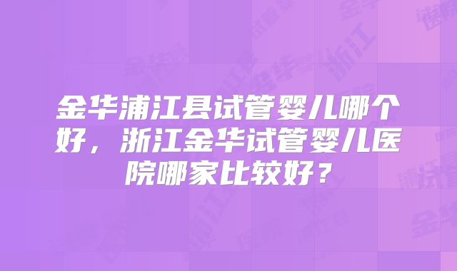 金华浦江县试管婴儿哪个好,浙江金华试管婴儿医院哪家比较好?
