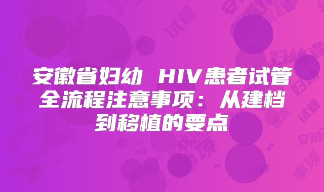 安徽省妇幼 HIV患者试管全流程注意事项：从建档到移植的要点