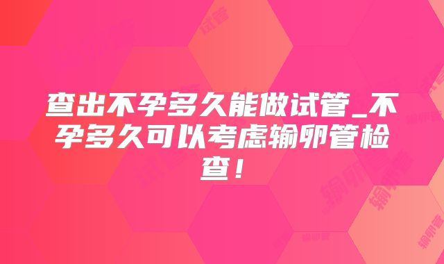 查出不孕多久能做试管_不孕多久可以考虑输卵管检查!