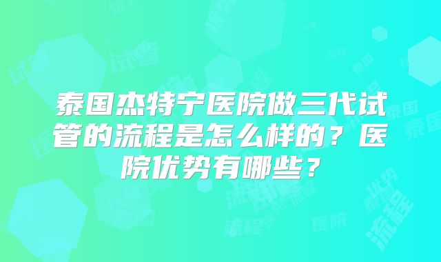 泰国杰特宁医院做三代试管的流程是怎么样的？医院优势有哪些？