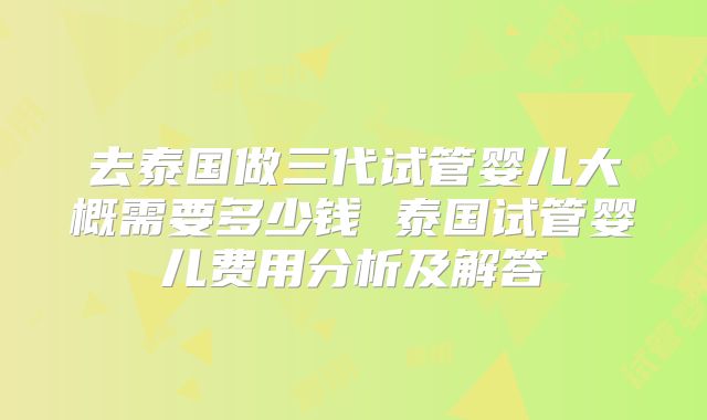 去泰国做三代试管婴儿大概需要多少钱 泰国试管婴儿费用分析及解答