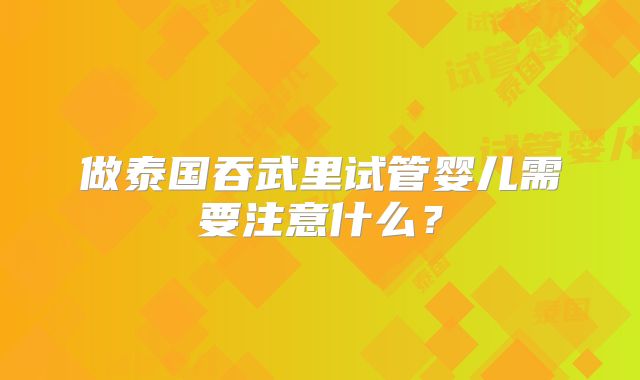 做泰国吞武里试管婴儿需要注意什么?
