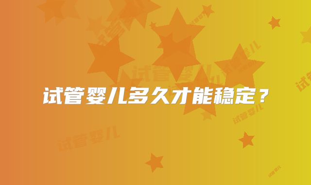 试管婴儿多久才能稳定?