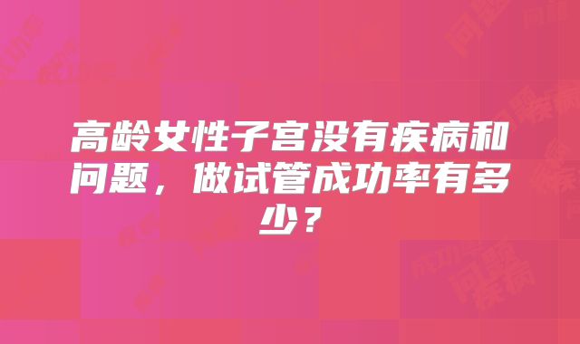 高龄女性子宫没有疾病和问题,做试管成功率有多少?