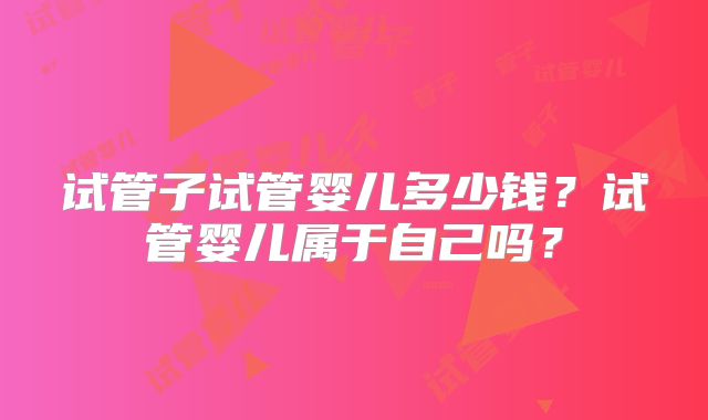 试管子试管婴儿多少钱？试管婴儿属于自己吗？