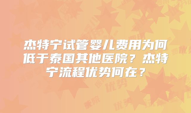 杰特宁试管婴儿费用为何低于泰国其他医院？杰特宁流程优势何在？