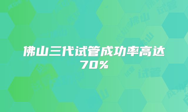 佛山三代试管成功率高达70%