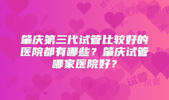 肇庆第三代试管比较好的医院都有哪些?肇庆试管哪家医院好?