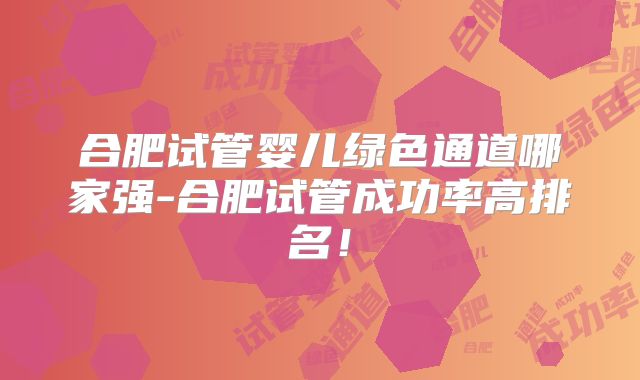 合肥试管婴儿绿色通道哪家强-合肥试管成功率高排名!