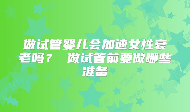 做试管婴儿会加速女性衰老吗? 做试管前要做哪些准备