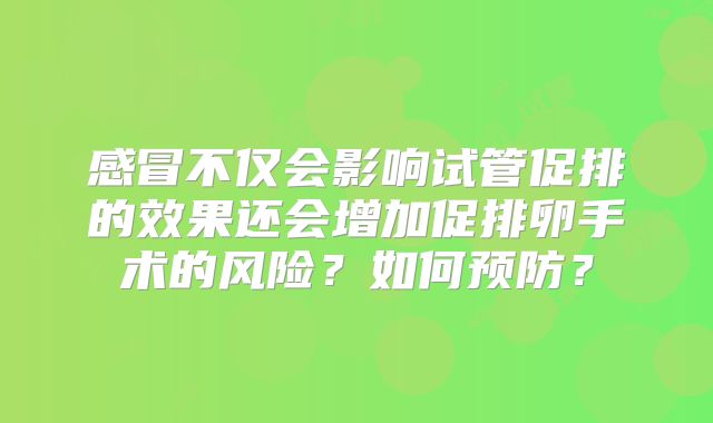 感冒不仅会影响试管促排的效果还会增加促排卵手术的风险?如何预防?