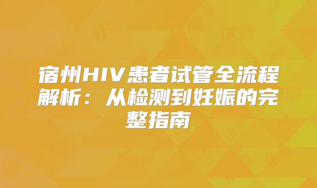 宿州HIV患者试管全流程解析：从检测到妊娠的完整指南