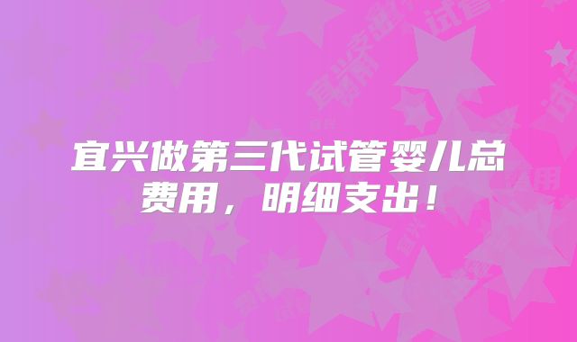 宜兴做第三代试管婴儿总费用，明细支出！