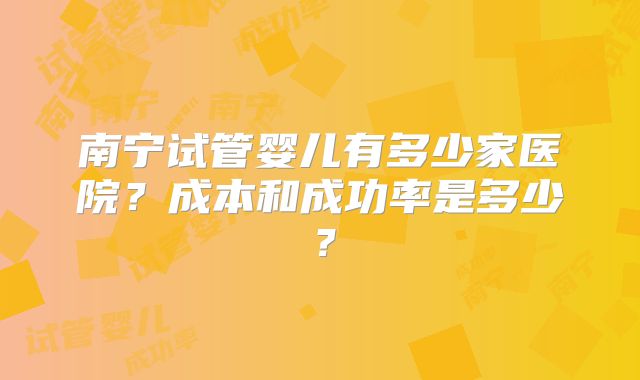 南宁试管婴儿有多少家医院？成本和成功率是多少？