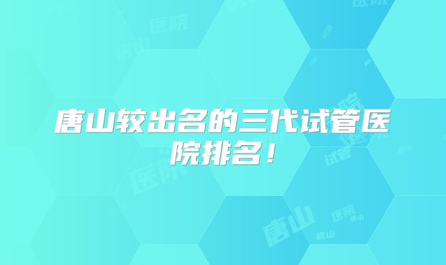 唐山较出名的三代试管医院排名!