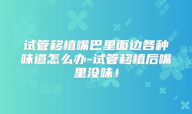 试管移植嘴巴里面边各种味道怎么办-试管移植后嘴里没味！