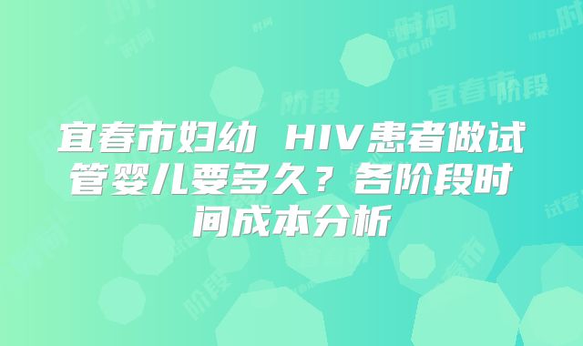 宜春市妇幼 HIV患者做试管婴儿要多久?各阶段时间成本分析