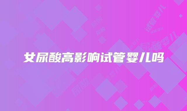女尿酸高影响试管婴儿吗