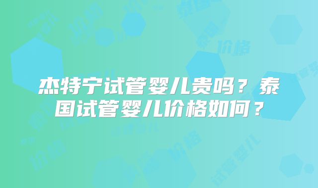 杰特宁试管婴儿贵吗?泰国试管婴儿价格如何?