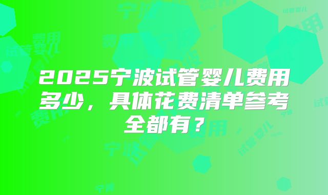 2025宁波试管婴儿费用多少,具体花费清单参考全都有?