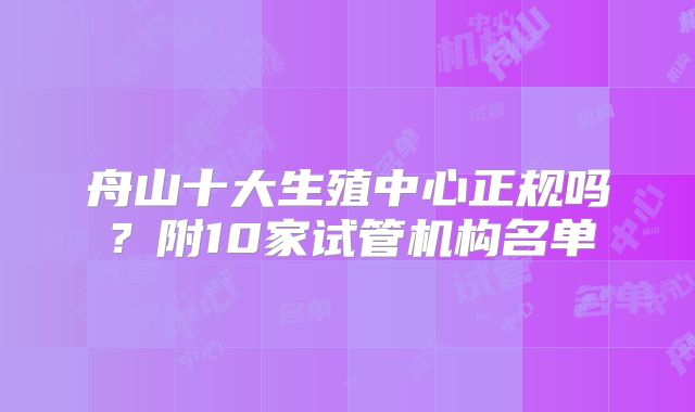 舟山十大生殖中心正规吗?附10家试管机构名单