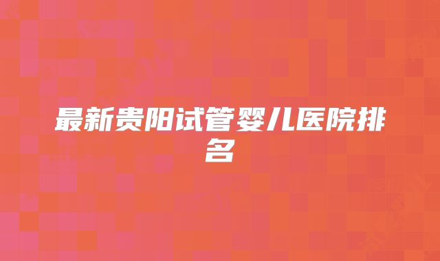 最新贵阳试管婴儿医院排名
