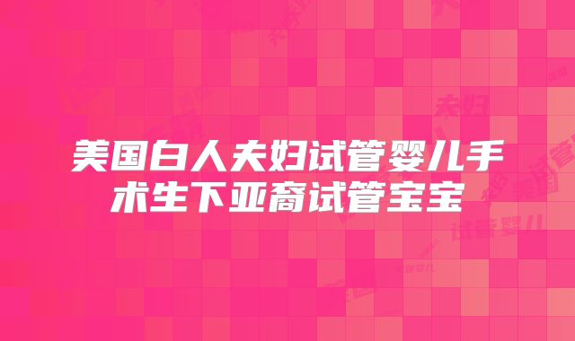 美国白人夫妇试管婴儿手术生下亚裔试管宝宝