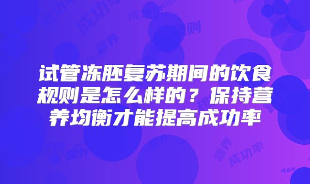 试管冻胚复苏期间的饮食规则是怎么样的?保持营养均衡才能提高成功率