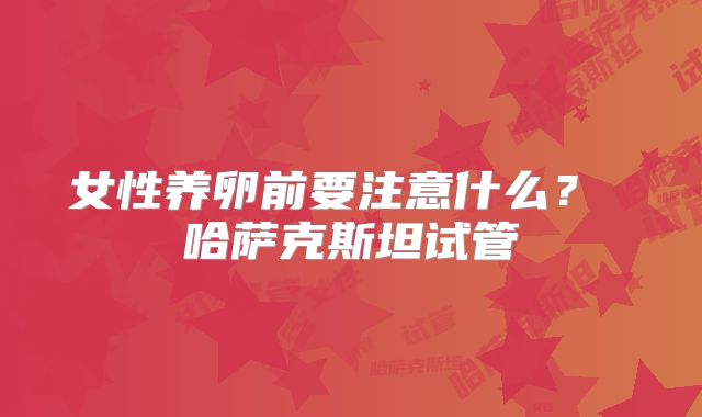 女性养卵前要注意什么？ 哈萨克斯坦试管