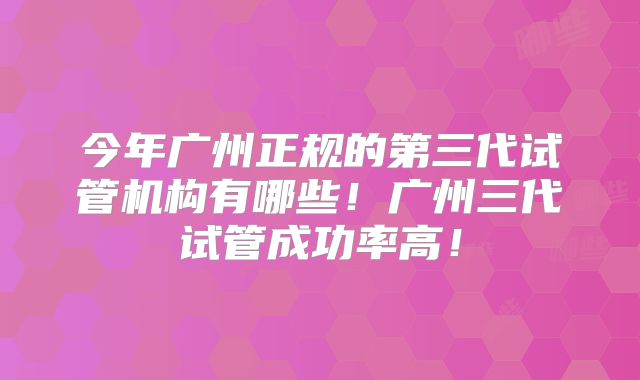 今年广州正规的第三代试管机构有哪些!广州三代试管成功率高!