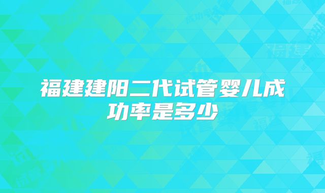 福建建阳二代试管婴儿成功率是多少
