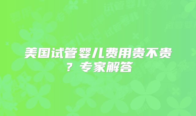 美国试管婴儿费用贵不贵？专家解答