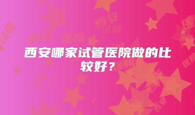 西安哪家试管医院做的比较好？
