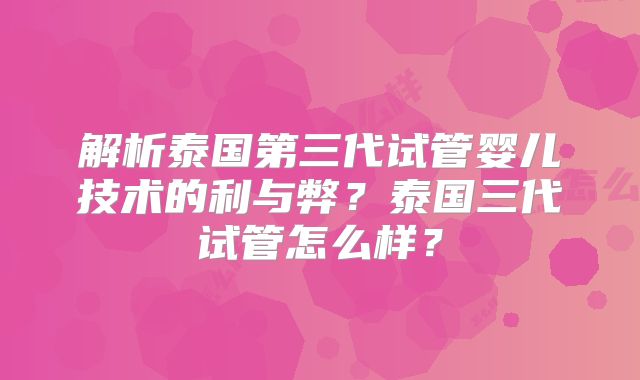 解析泰国第三代试管婴儿技术的利与弊?泰国三代试管怎么样?