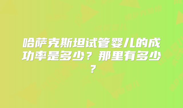哈萨克斯坦试管婴儿的成功率是多少？那里有多少？