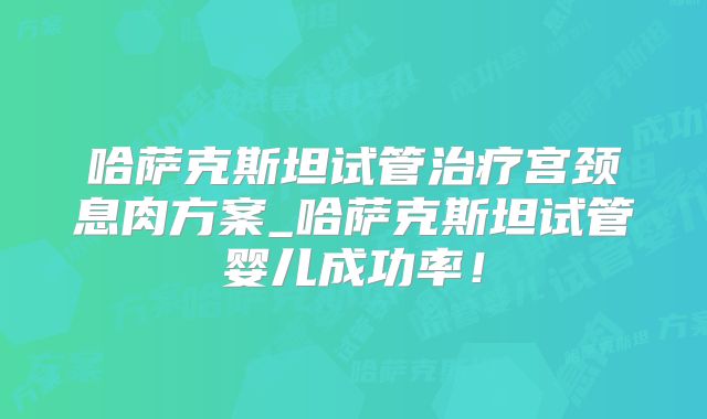 哈萨克斯坦试管治疗宫颈息肉方案_哈萨克斯坦试管婴儿成功率!