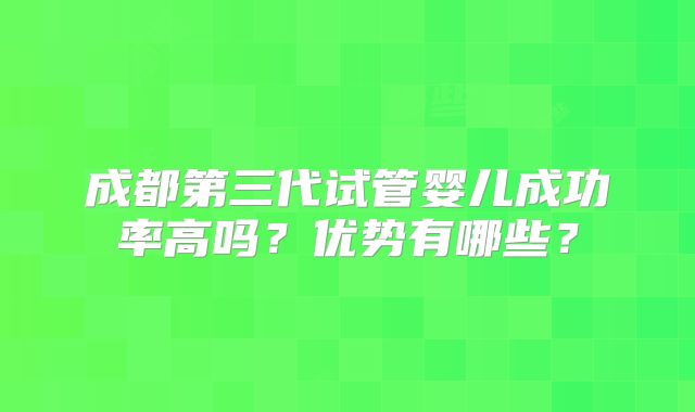 成都第三代试管婴儿成功率高吗?优势有哪些?
