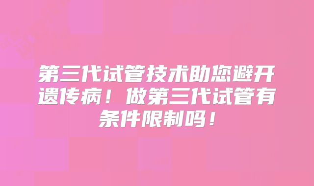 第三代试管技术助您避开遗传病!做第三代试管有条件限制吗!