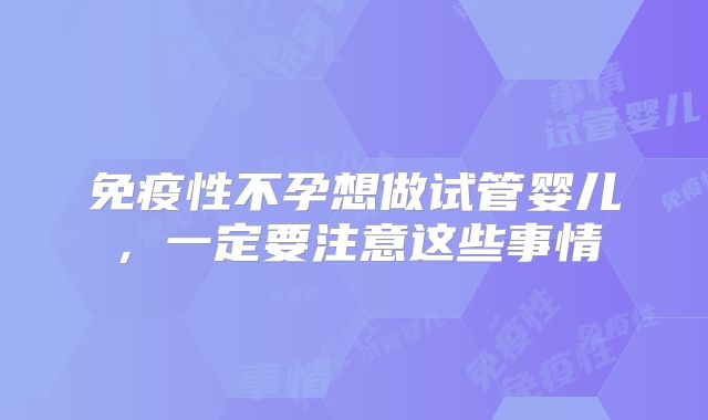 免疫性不孕想做试管婴儿，一定要注意这些事情
