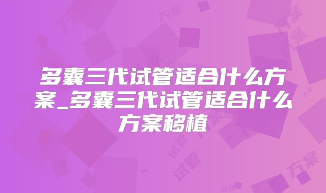 多囊三代试管适合什么方案_多囊三代试管适合什么方案移植