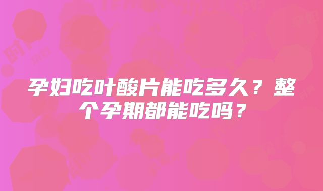 孕妇吃叶酸片能吃多久？整个孕期都能吃吗？