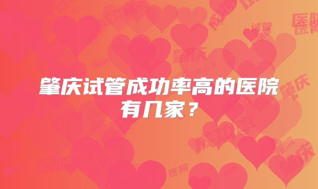 肇庆试管成功率高的医院有几家？