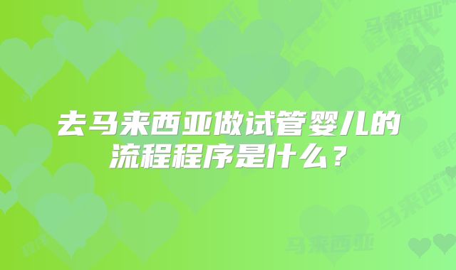 去马来西亚做试管婴儿的流程程序是什么？