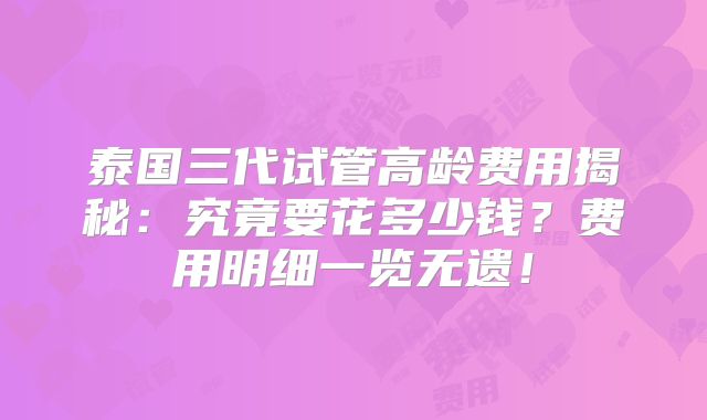 泰国三代试管高龄费用揭秘：究竟要花多少钱？费用明细一览无遗！