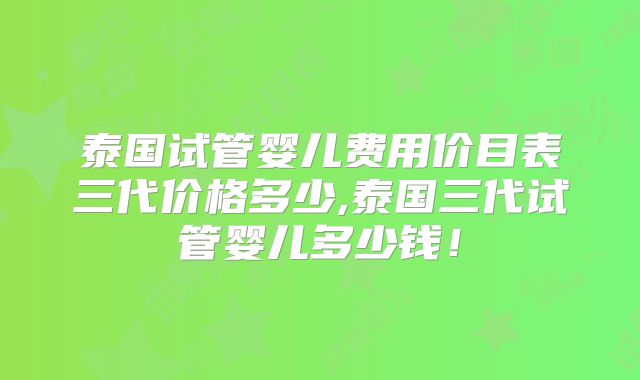 泰国试管婴儿费用价目表三代价格多少,泰国三代试管婴儿多少钱!