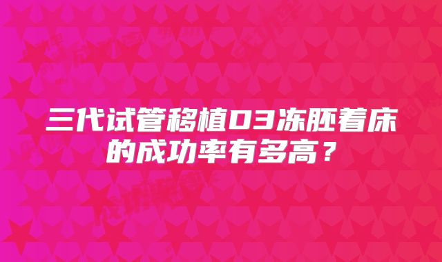 三代试管移植D3冻胚着床的成功率有多高?