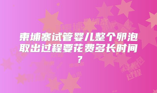 柬埔寨试管婴儿整个卵泡取出过程要花费多长时间?