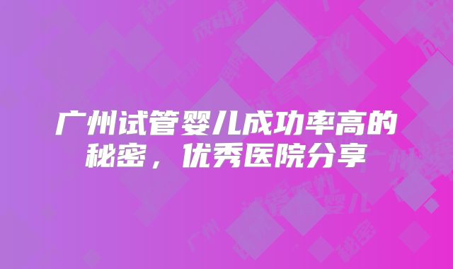 广州试管婴儿成功率高的秘密,优秀医院分享