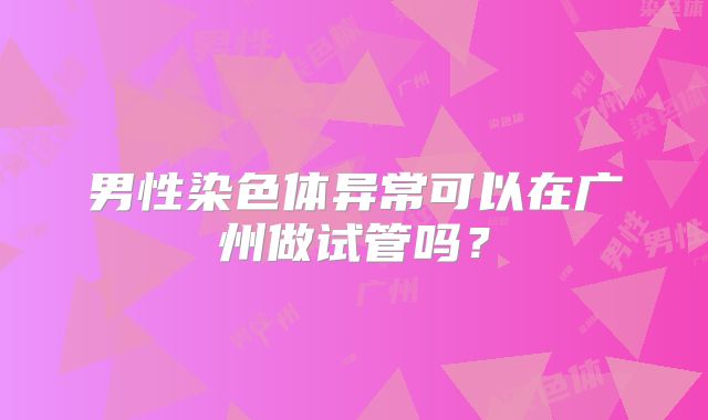 男性染色体异常可以在广州做试管吗？