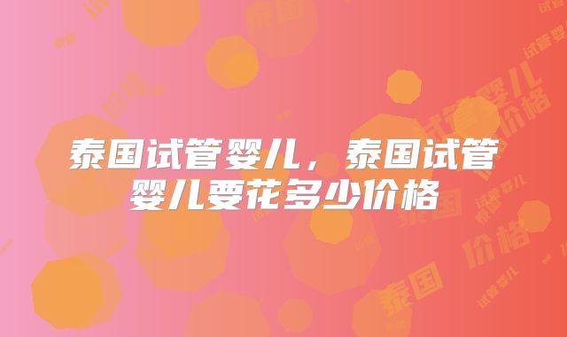 泰国试管婴儿,泰国试管婴儿要花多少价格